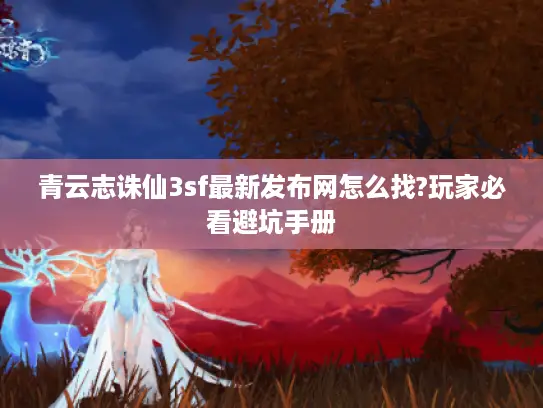 青云志诛仙3sf最新发布网怎么找?玩家必看避坑手册