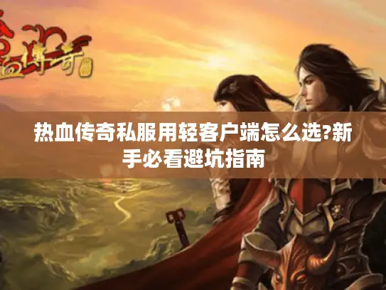 热血传奇私服用轻客户端怎么选?新手必看避坑指南