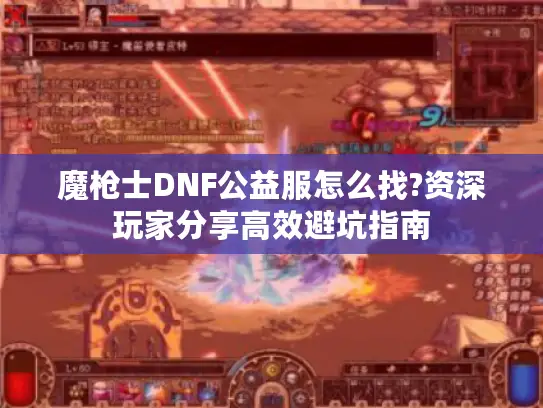 魔枪士DNF公益服怎么找?资深玩家分享高效避坑指南