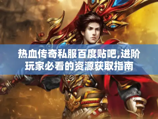 热血传奇私服百度贴吧,进阶玩家必看的资源获取指南 热血传奇私服百度贴吧,进阶玩家必看的资源获取指南