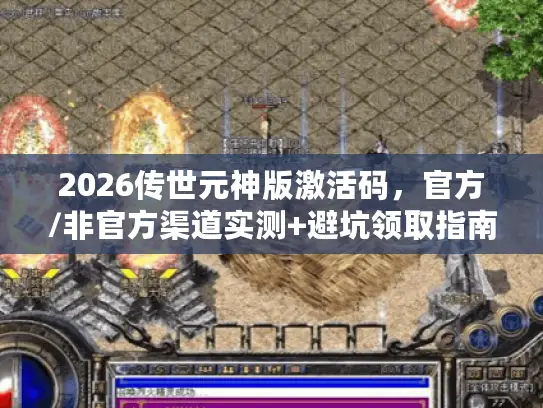 2026传世元神版激活码，官方/非官方渠道实测+避坑领取指南