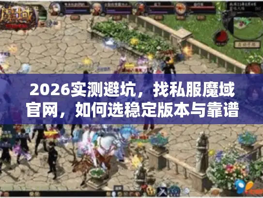 2026实测避坑,找私服魔域官网,如何选稳定版本与靠谱服务器? 2026实测避坑,找私服魔域官网,如何选稳定版本与靠谱服务器?