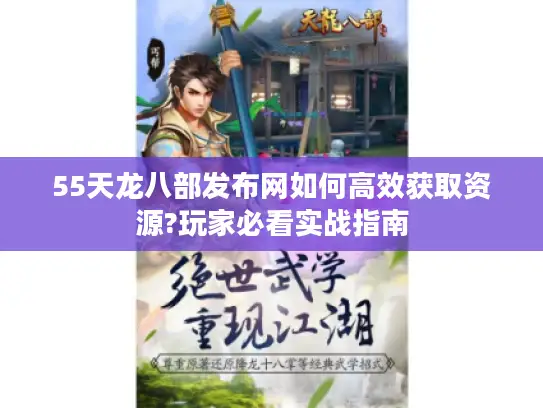 55天龙八部发布网如何高效获取资源?玩家必看实战指南 55天龙八部发布网如何高效获取资源?玩家必看实战指南