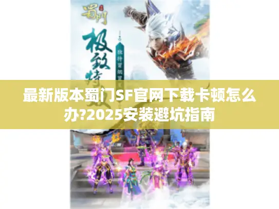 最新版本蜀门SF官网下载卡顿怎么办?2025安装避坑指南