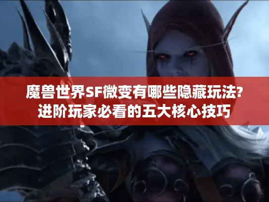 魔兽世界SF微变有哪些隐藏玩法?进阶玩家必看的五大核心技巧