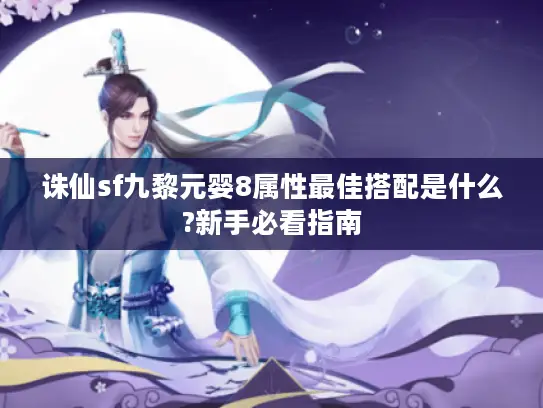 诛仙sf九黎元婴8属性最佳搭配是什么?新手必看指南