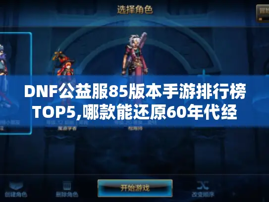 DNF公益服85版本手游排行榜TOP5,哪款能还原60年代经典体验?