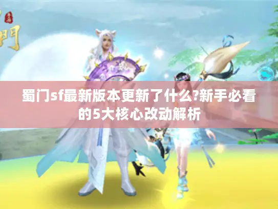蜀门sf最新版本更新了什么?新手必看的5大核心改动解析