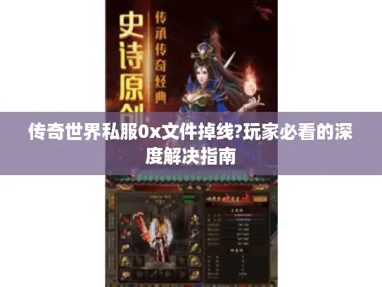 传奇世界私服0x文件掉线?玩家必看的深度解决指南
