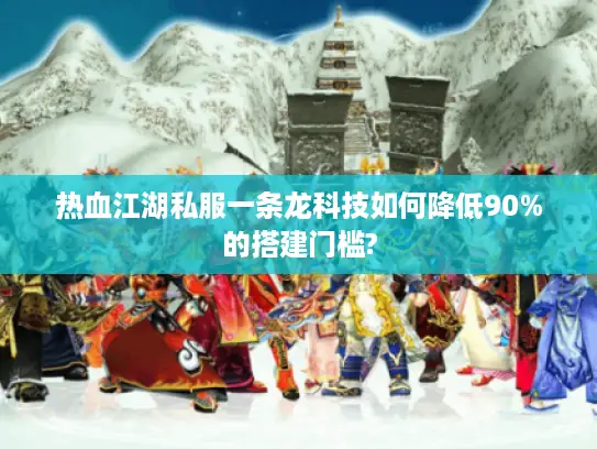 热血江湖私服一条龙科技如何降低90%的搭建门槛? 热血江湖私服一条龙科技如何降低90%的搭建门槛?