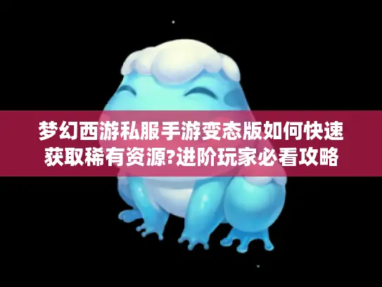 梦幻西游私服手游变态版如何快速获取稀有资源?进阶玩家必看攻略 梦幻西游私服手游变态版如何快速获取稀有资源?进阶玩家必看攻略