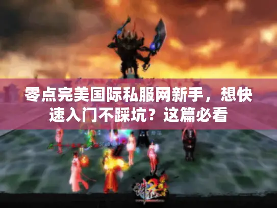 零点完美国际私服网新手，想快速入门不踩坑？这篇必看