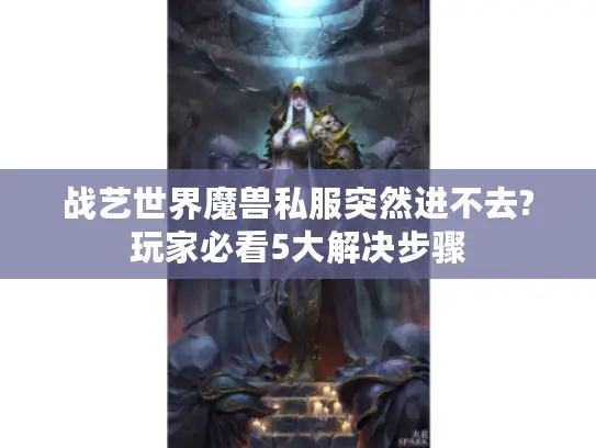 战艺世界魔兽私服突然进不去?玩家必看5大解决步骤