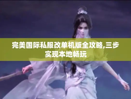 完美国际私服改单机版全攻略,三步实现本地畅玩
