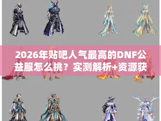 2026年贴吧人气最高的DNF公益服怎么挑？实测解析+资源获取全指南