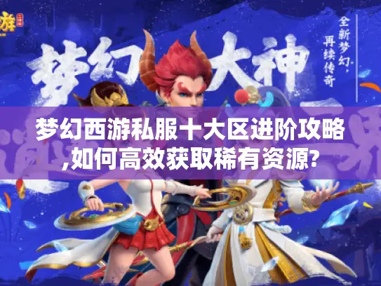梦幻西游私服十大区进阶攻略,如何高效获取稀有资源?
