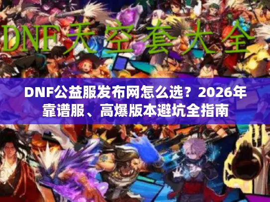 DNF公益服发布网怎么选?2026年靠谱服、高爆版本避坑全指南 DNF公益服发布网怎么选?2026年靠谱服、高爆版本避坑全指南