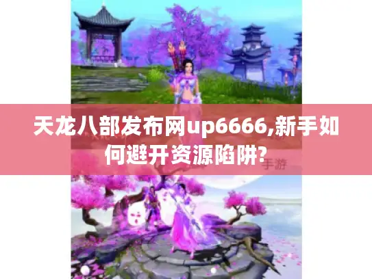 天龙八部发布网up6666,新手如何避开资源陷阱?