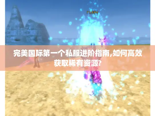 完美国际第一个私服进阶指南,如何高效获取稀有资源?