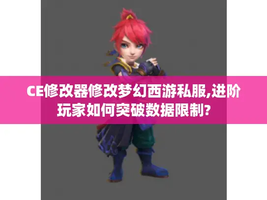 CE修改器修改梦幻西游私服,进阶玩家如何突破数据限制?