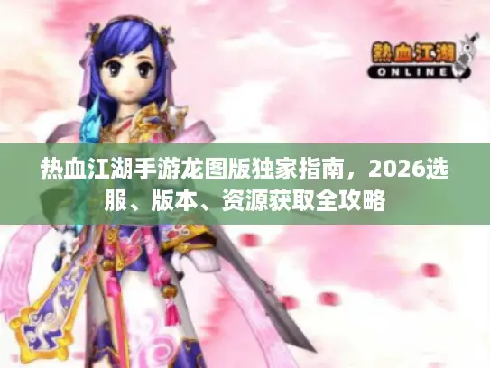 热血江湖手游龙图版独家指南，2026选服、版本、资源获取全攻略