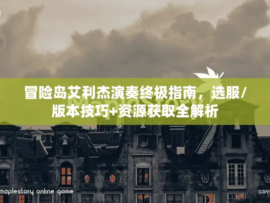 冒险岛艾利杰演奏终极指南，选服/版本技巧+资源获取全解析