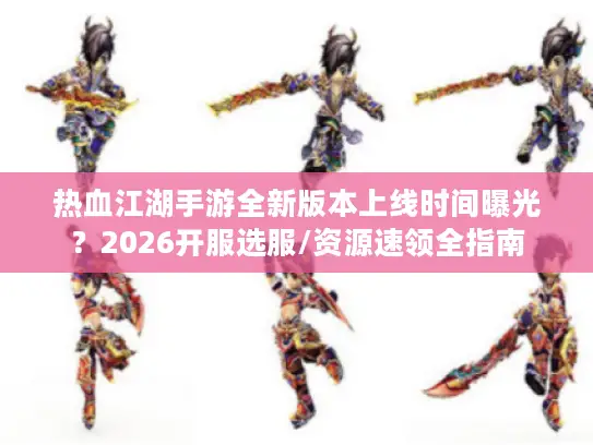 热血江湖手游全新版本上线时间曝光？2026开服选服/资源速领全指南