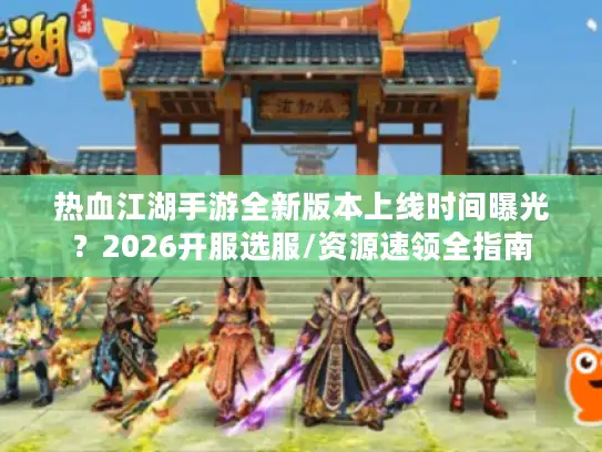热血江湖手游全新版本上线时间曝光？2026开服选服/资源速领全指南