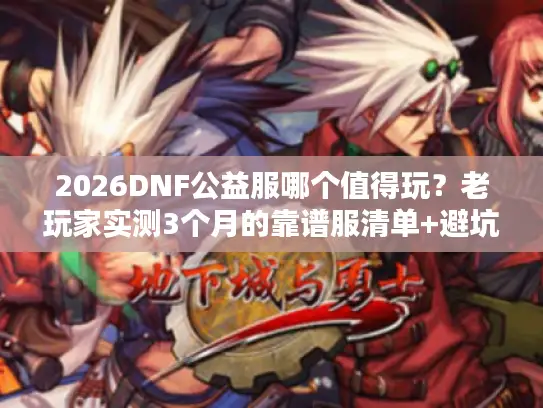2026DNF公益服哪个值得玩?老玩家实测3个月的靠谱服清单+避坑指南 2026DNF公益服哪个值得玩?老玩家实测3个月的靠谱服清单+避坑指南