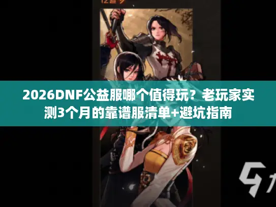 2026DNF公益服哪个值得玩?老玩家实测3个月的靠谱服清单+避坑指南 2026DNF公益服哪个值得玩?老玩家实测3个月的靠谱服清单+避坑指南