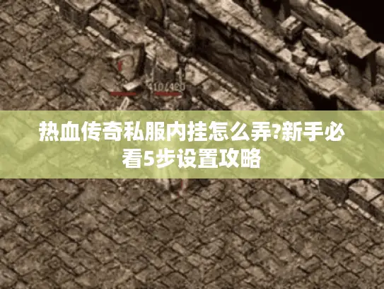 热血传奇私服内挂怎么弄?新手必看5步设置攻略 热血传奇私服内挂怎么弄?新手必看5步设置攻略