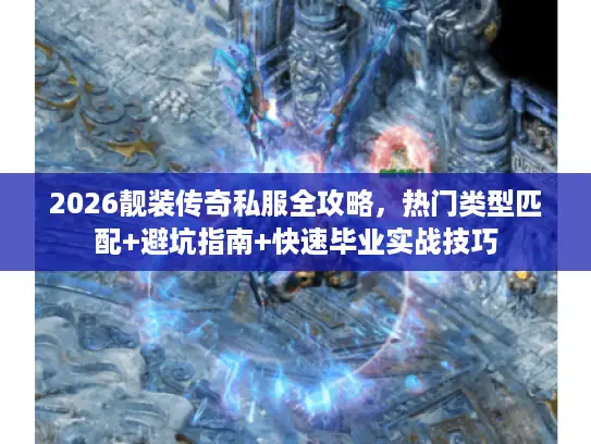 2026靓装传奇私服全攻略，热门类型匹配+避坑指南+快速毕业实战技巧