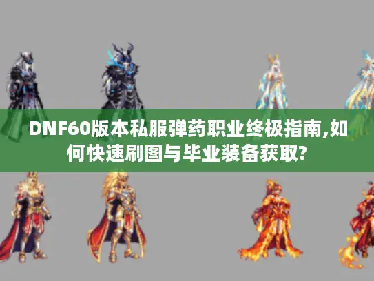 DNF60版本私服弹药职业终极指南,如何快速刷图与毕业装备获取?