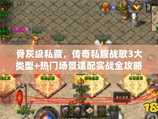 骨灰级私藏,传奇私服战歌3大类型+热门场景适配实战全攻略2026 骨灰级私藏,传奇私服战歌3大类型+热门场景适配实战全攻略2026