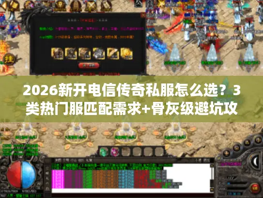 2026新开电信传奇私服怎么选？3类热门服匹配需求+骨灰级避坑攻略