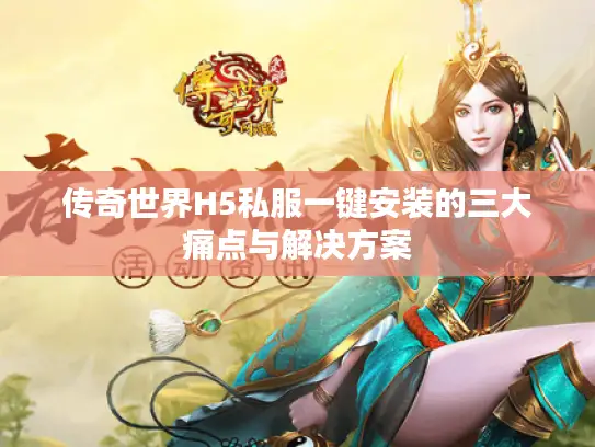 传奇世界H5私服一键安装的三大痛点与解决方案 传奇世界H5私服一键安装的三大痛点与解决方案