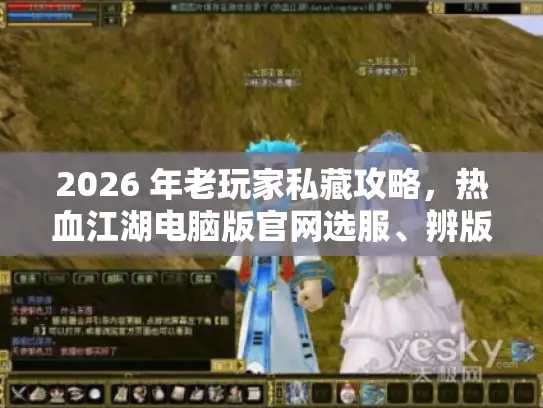 2026 年老玩家私藏攻略,热血江湖电脑版官网选服、辨版本、领资源全解 2026 年老玩家私藏攻略,热血江湖电脑版官网选服、辨版本、领资源全解