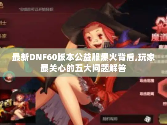 最新DNF60版本公益服爆火背后,玩家最关心的五大问题解答