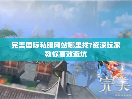 完美国际私服网站哪里找?资深玩家教你高效避坑