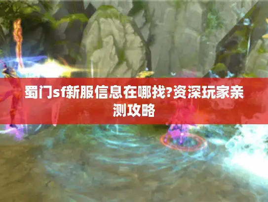 蜀门sf新服信息在哪找?资深玩家亲测攻略 蜀门sf新服信息在哪找?资深玩家亲测攻略