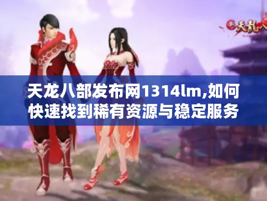 天龙八部发布网1314lm,如何快速找到稀有资源与稳定服务器?