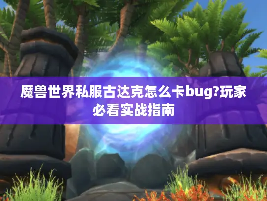 魔兽世界私服古达克怎么卡bug?玩家必看实战指南 魔兽世界私服古达克怎么卡bug?玩家必看实战指南