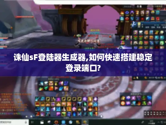 诛仙sF登陆器生成器,如何快速搭建稳定登录端口?