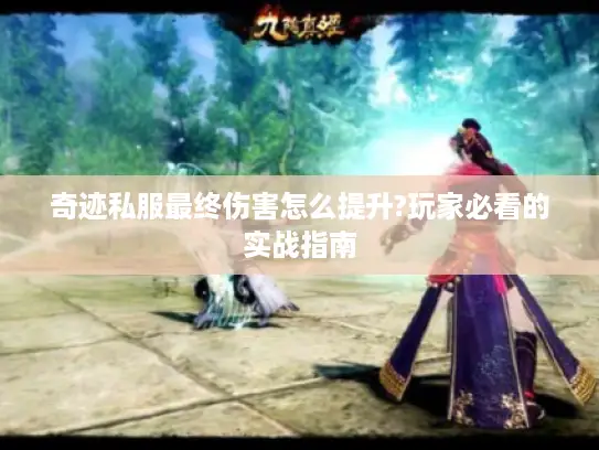 奇迹私服最终伤害怎么提升?玩家必看的实战指南