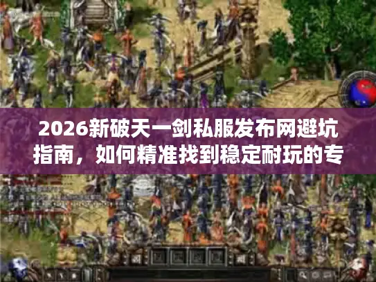 2026新破天一剑私服发布网避坑指南，如何精准找到稳定耐玩的专属服？