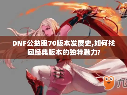 DNF公益服70版本发展史,如何找回经典版本的独特魅力? DNF公益服70版本发展史,如何找回经典版本的独特魅力?
