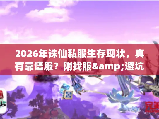 2026年诛仙私服生存现状，真有靠谱服？附找服&避坑全攻略