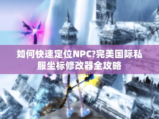 如何快速定位NPC?完美国际私服坐标修改器全攻略