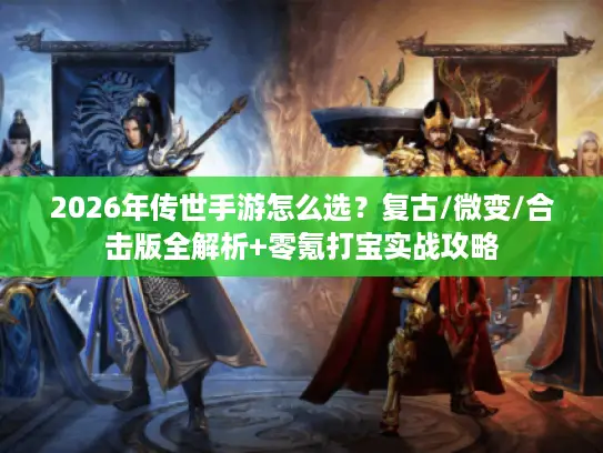 2026年传世手游怎么选?复古/微变/合击版全解析+零氪打宝实战攻略 2026年传世手游怎么选?复古/微变/合击版全解析+零氪打宝实战攻略