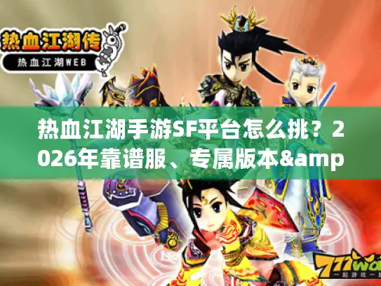 热血江湖手游SF平台怎么挑?2026年靠谱服、专属版本&资源获取全攻略 热血江湖手游SF平台怎么挑?2026年靠谱服、专属版本&资源获取全攻略